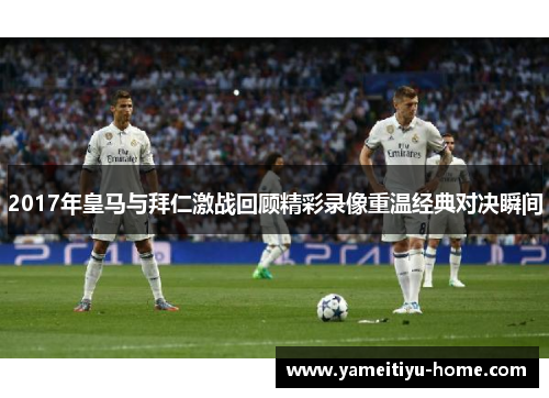 2017年皇马与拜仁激战回顾精彩录像重温经典对决瞬间