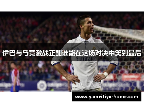伊巴与马竞激战正酣谁能在这场对决中笑到最后