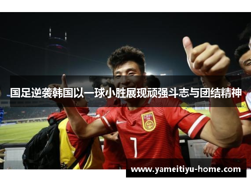 国足逆袭韩国以一球小胜展现顽强斗志与团结精神