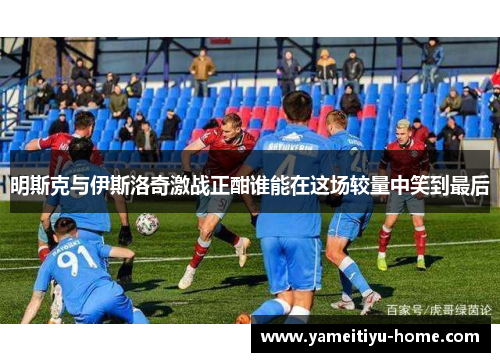 明斯克与伊斯洛奇激战正酣谁能在这场较量中笑到最后