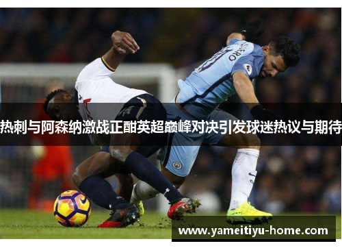 热刺与阿森纳激战正酣英超巅峰对决引发球迷热议与期待
