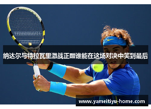 纳达尔与特拉瓦里激战正酣谁能在这场对决中笑到最后