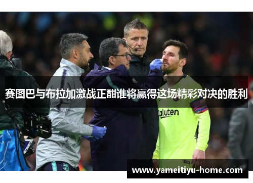 赛图巴与布拉加激战正酣谁将赢得这场精彩对决的胜利